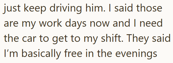 just keep driving him. I said those are my work days now and I need the car to get to my shift. They said I'm basically free in the evenings