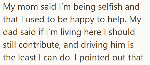 My mom said I'm being selfish and that I used to be happy to help. My dad said if I'm living here I should still contribute, and driving him is the least I can do. I pointed out that