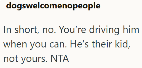 dogswelcomenopeople In short, no. You're driving him when you can. He's their kid, not yours. NTA