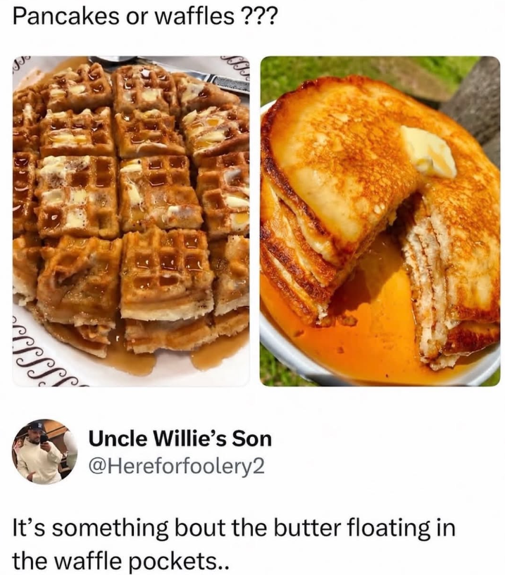 SSSSS Pancakes or waffles ??? Uncle Willie's Son @Hereforfoolery2 It's something bout the butter floating in the waffle pockets..