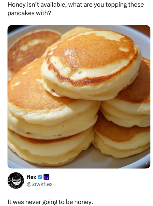 Honey isn't available, what are you topping these pancakes with? flex❤. @lowkflex It was never going to be honey.