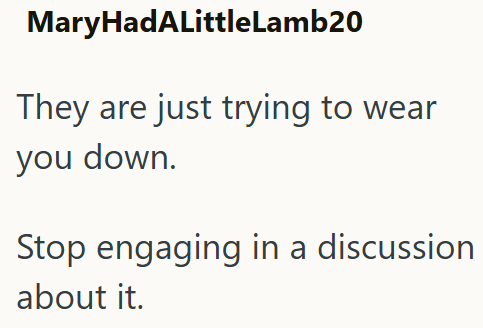 MaryHadALittleLamb20 They are just trying to wear you down. Stop engaging in a discussion about it.