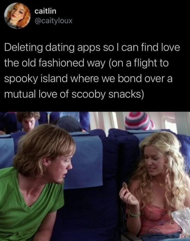 caitlin @caityloux Deleting dating apps so I can find love the old fashioned way (on a flight to spooky island where we bond over a mutual love of scooby snacks)