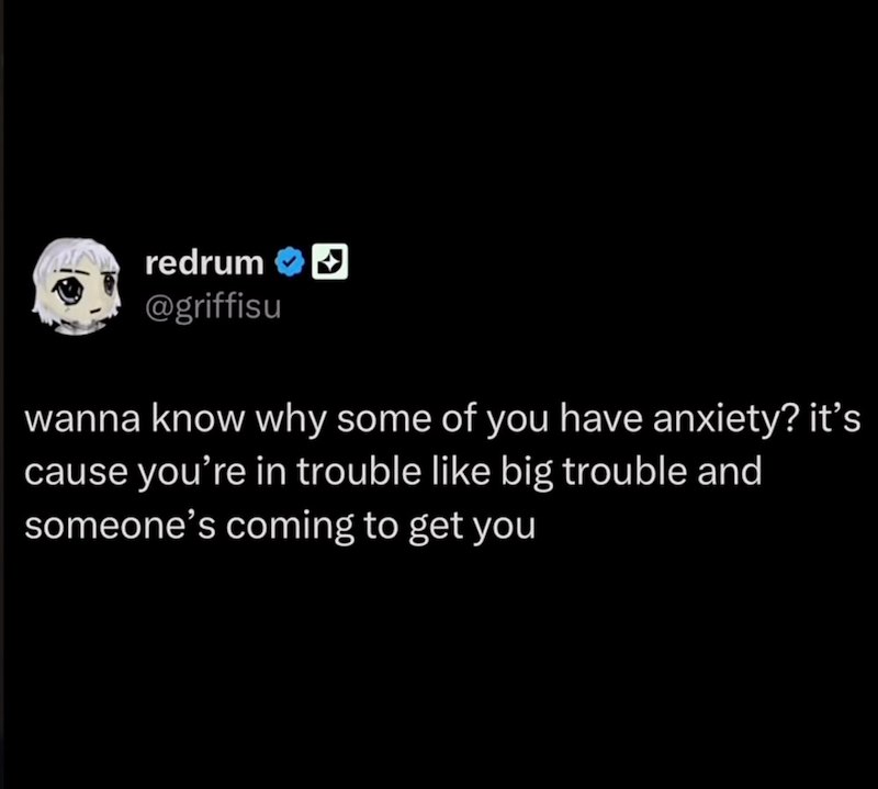 redrum @griffisu wanna know why some of you have anxiety? it's cause you're in trouble like big trouble and someone's coming to get you