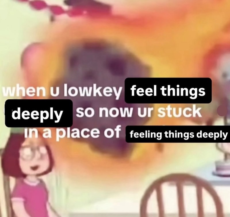 when u lowkey feel things deeply so now ur stuck In a place of feeling things deeply