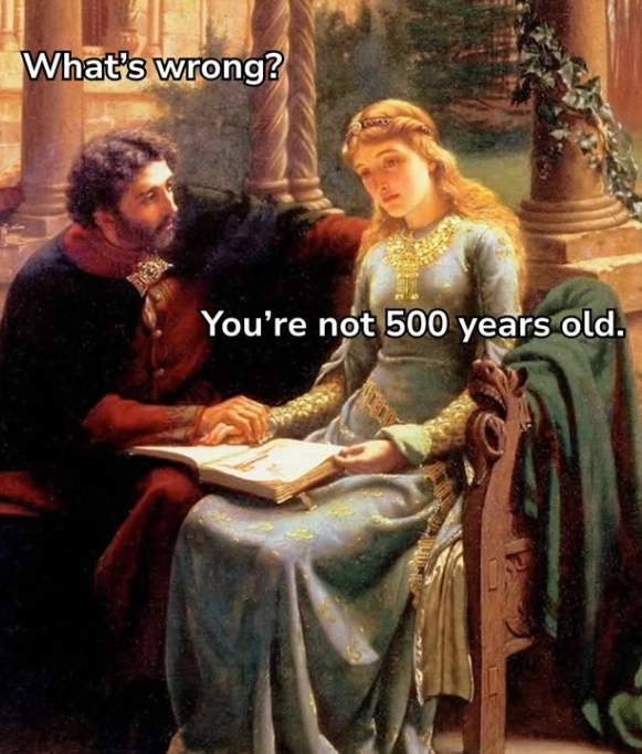 What's wrong? You're not 500 years old.