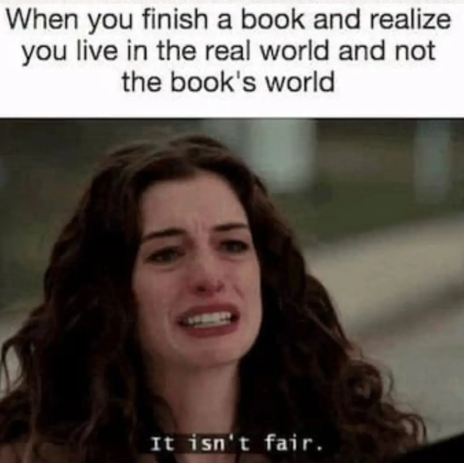 When you finish a book and realize you live in the real world and not the book's world It isn't fair.
