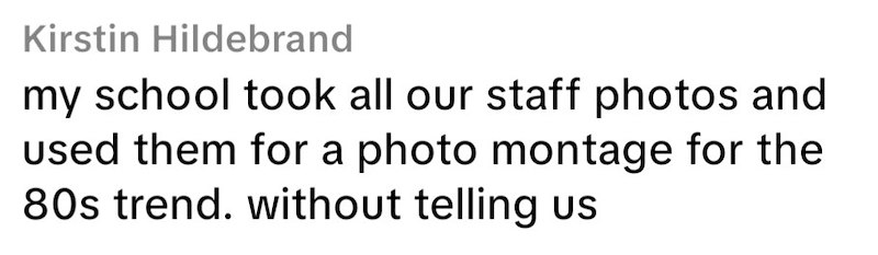Kirstin Hildebrand my school took all our staff photos and used them for a photo montage for the 80s trend. without telling us