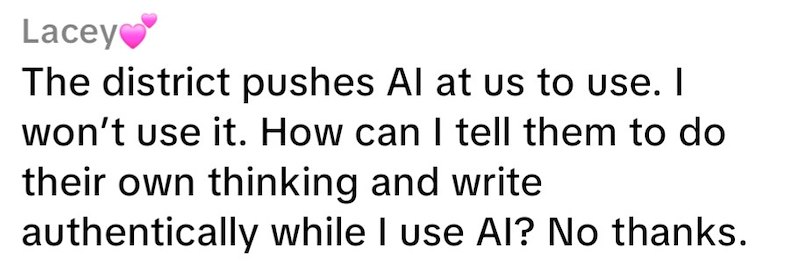 Lacey❤❤ The district pushes Al at us to use. I won't use it. How can I tell them to do their own thinking and write authentically while I use AI? No thanks.