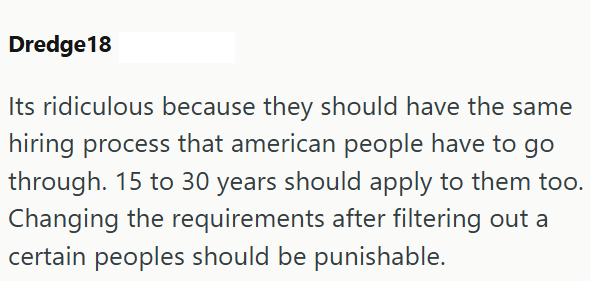 Dredge18 Its ridiculous because they should have the same hiring process that american people have to go through. 15 to 30 years should apply to them too. Changing the requirements after filtering out a certain peoples should be punishable.