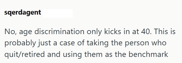 sqerdagent No, age discrimination only kicks in at 40. This is probably just a case of taking the person who quit/retired and using them as the benchmark