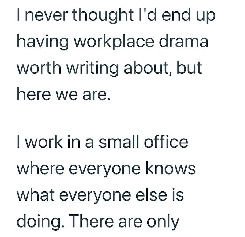 I never thought I'd end up having workplace drama worth writing about, but here we are. I work in a small office where everyone knows what everyone else is doing. There are only