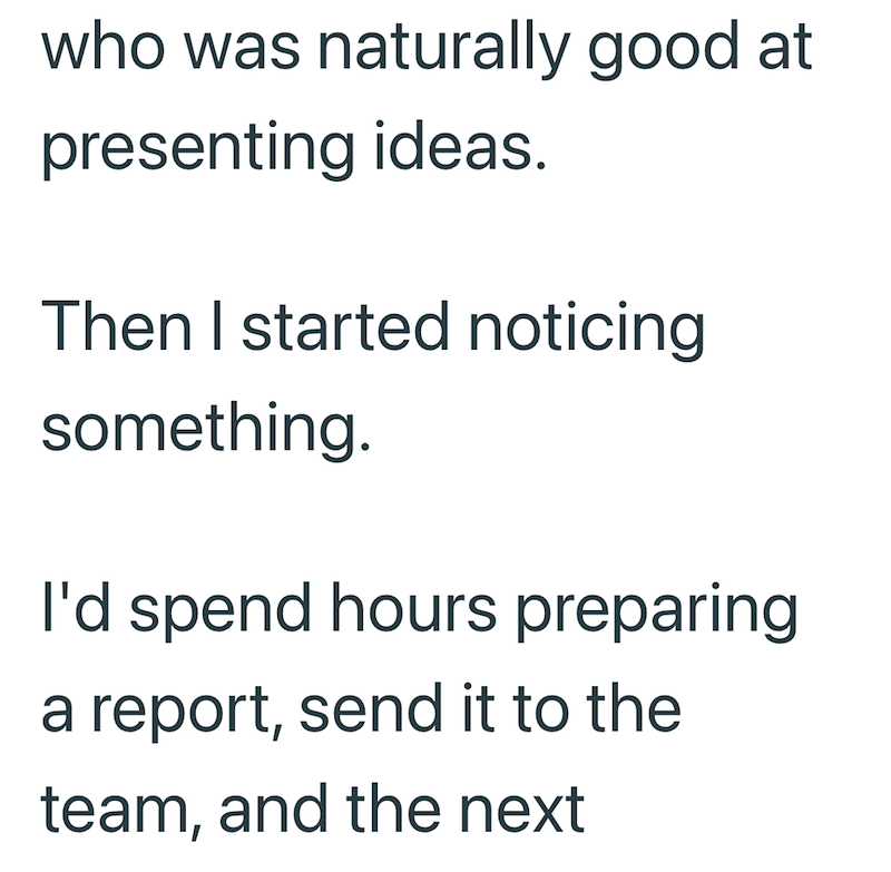 who was naturally good at presenting ideas. Then I started noticing something. I'd spend hours preparing report, send it to the team, and the next
