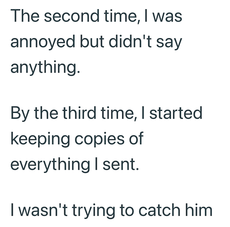 The second time, I was annoyed but didn't say anything. By the third time, I started keeping copies of everything I sent. I wasn't trying to catch him
