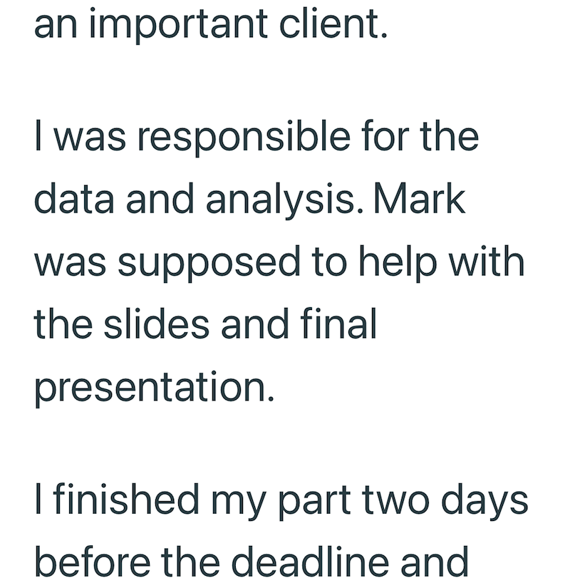 an important client. I was responsible for the data and analysis. Mark was supposed to help with the slides and final presentation. I finished my part two days before the deadline and