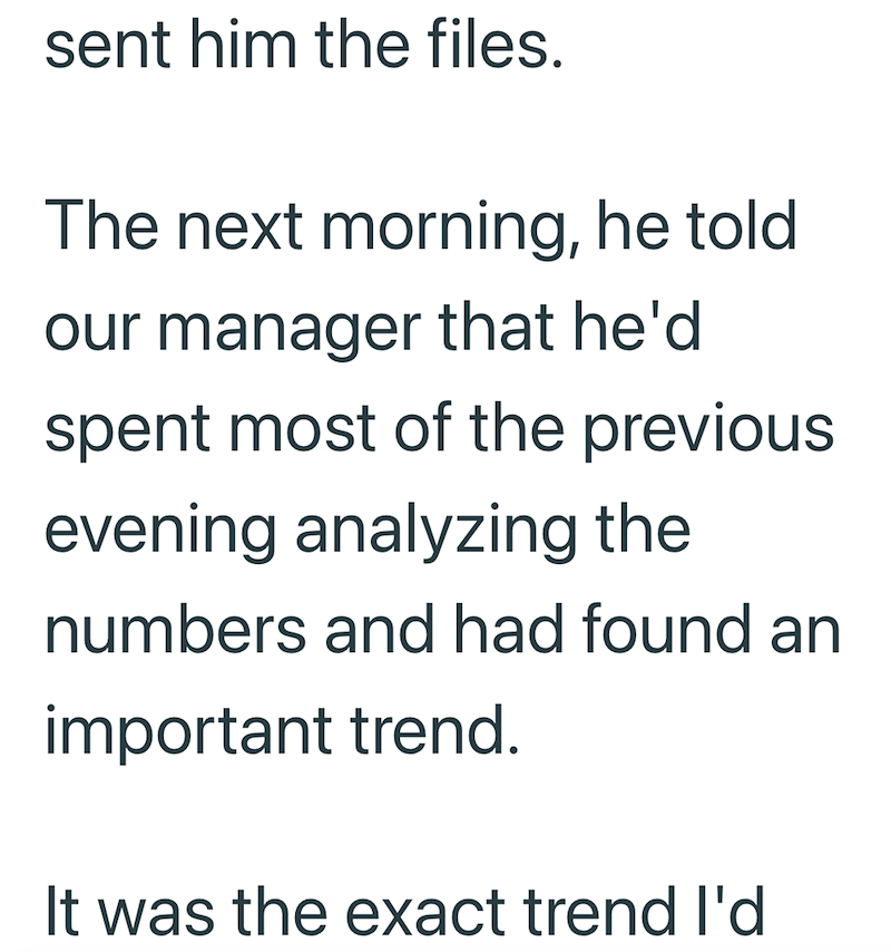 sent him the files. The next morning, he told our manager that he'd spent most of the previous evening analyzing the numbers and had found an important trend. It was the exact trend I'd