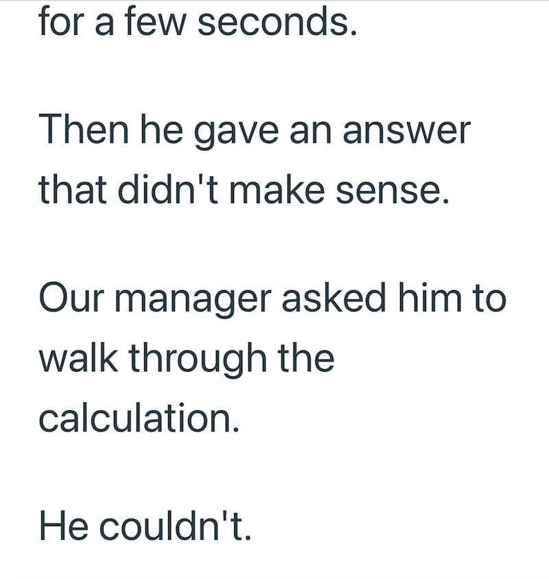 for a few seconds. Then he gave an answer that didn't make sense. Our manager asked him to walk through the calculation. He couldn't.