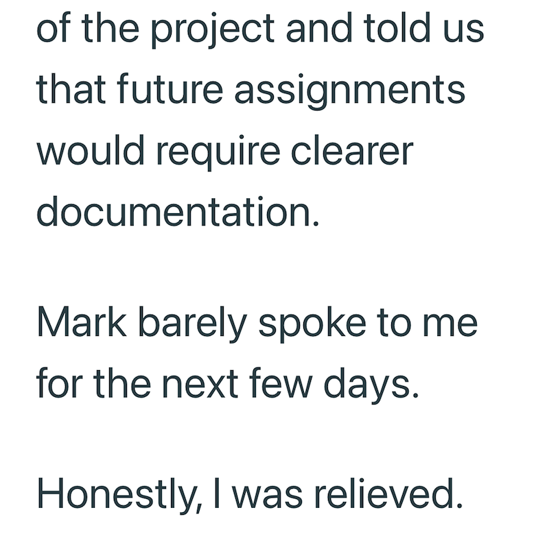 of the project and told us that future assignments would require clearer documentation. Mark barely spoke to me for the next few days. Honestly, I was relieved.