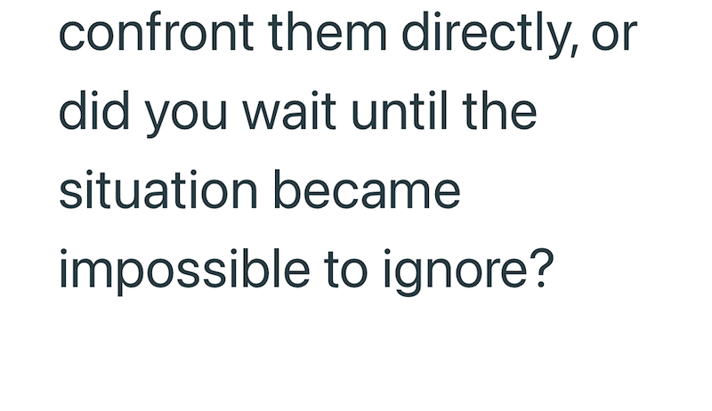 confront them directly, or did you wait until the situation became impossible to ignore?