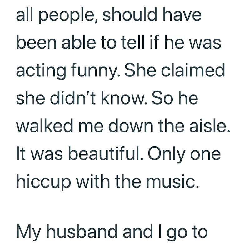all people, should have been able to tell if he was acting funny. She claimed she didn't know. So he walked me down the aisle. It was beautiful. Only one hiccup with the music. My husband and I go to