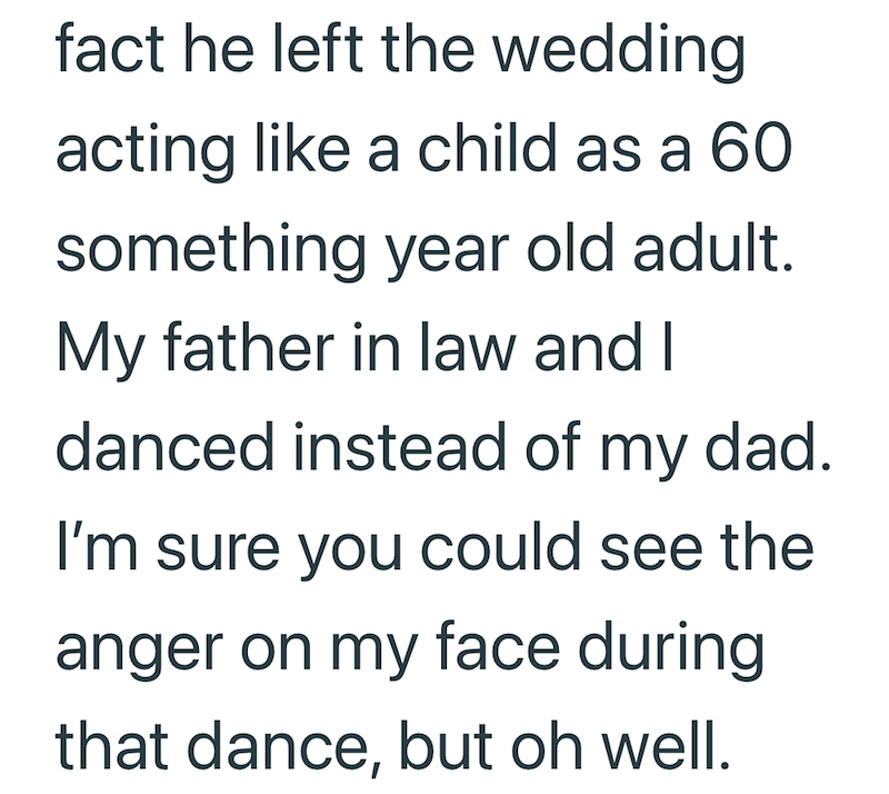 fact he left the wedding acting like a child as a 60 something year old adult. My father in law and I danced instead of my dad. I'm sure you could see the anger on my face during that dance, but oh well.