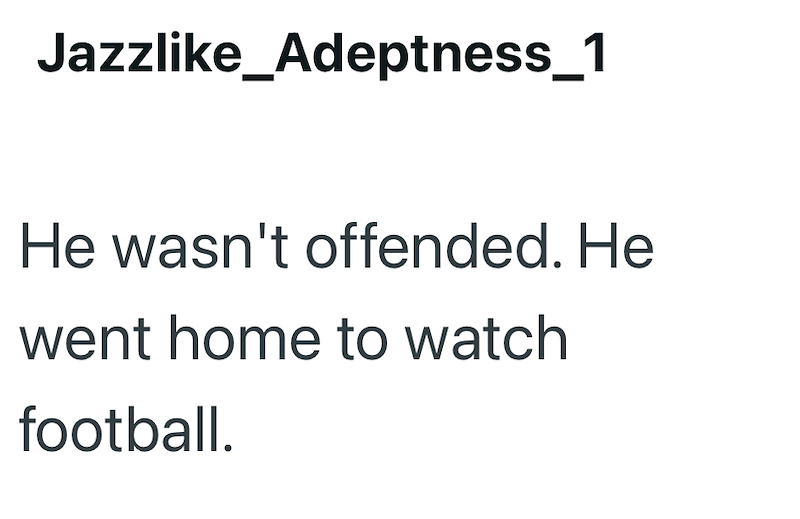 Jazzlike_Adeptness_1 He wasn't offended. He went home to watch football.