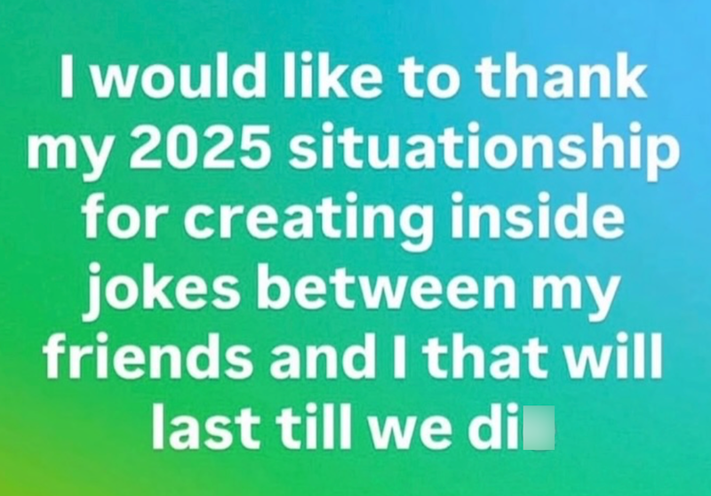 I would like to thank my 2025 situationship for creating inside jokes between my friends and I that will last till we dil