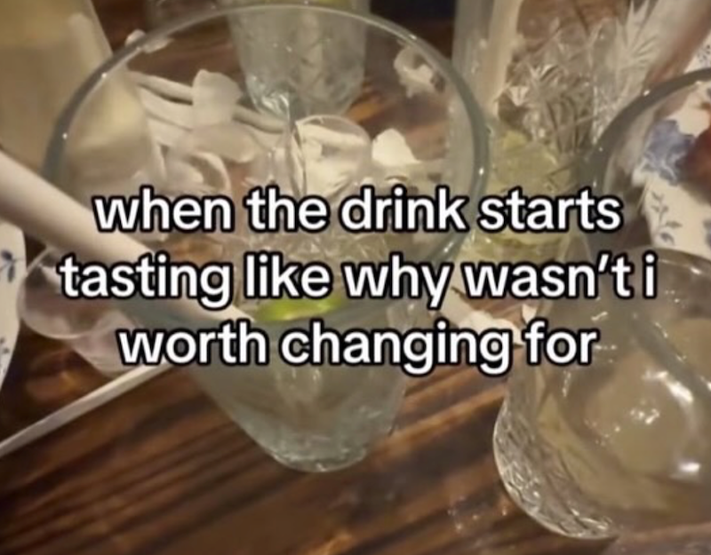 when the drink starts tasting like why wasn't i worth changing for