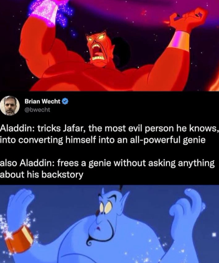 Brian Wecht @bwecht Aladdin: tricks Jafar, the most evil person he knows, into converting himself into an all-powerful genie also Aladdin: frees a genie without asking anything about his backstory