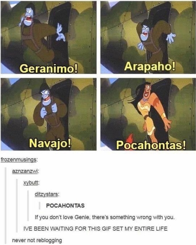 Geranimo! Arapaho! Navajo! frozenmusings: aznzanzwi: xybutt: ditzystars: POCAHONTAS Pocahontas! If you don't love Genie, there's something wrong with you. IVE BEEN WAITING FOR THIS GIF SET MY ENTIRE LIFE never not reblogging