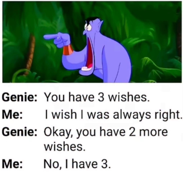 Genie: You have 3 wishes. Me: I wish I was always right. Genie: Okay, you have 2 more wishes. Me: No, I have 3.