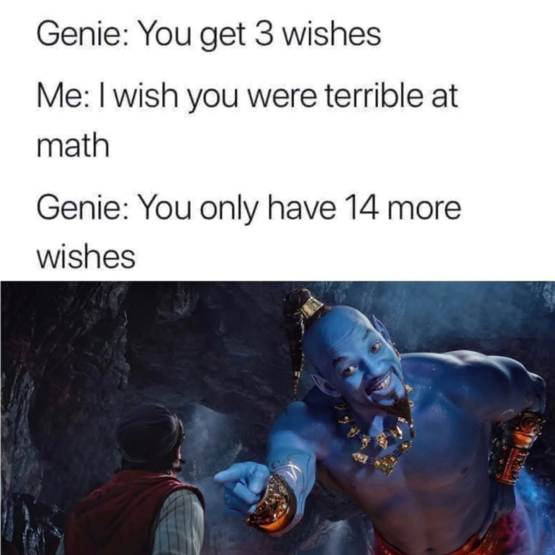 Genie: You get 3 wishes Me: I wish you were terrible at math Genie: You only have 14 more wishes