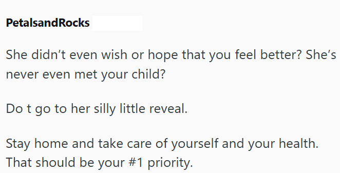 PetalsandRocks She didn't even wish or hope that you feel better? She's never even met your child? Do t go to her silly little reveal. Stay home and take care of yourself and your health. That should be your #1 priority.