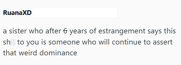 RuanaXD a sister who after 6 years of estrangement says this sh to you is someone who will continue to assert that weird dominance