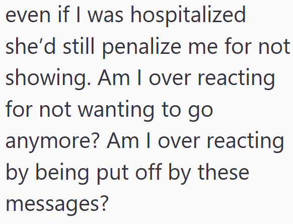 even if I was hospitalized she'd still penalize me for not showing. Am I over reacting for not wanting to go anymore? Am I over reacting by being put off by these messages?