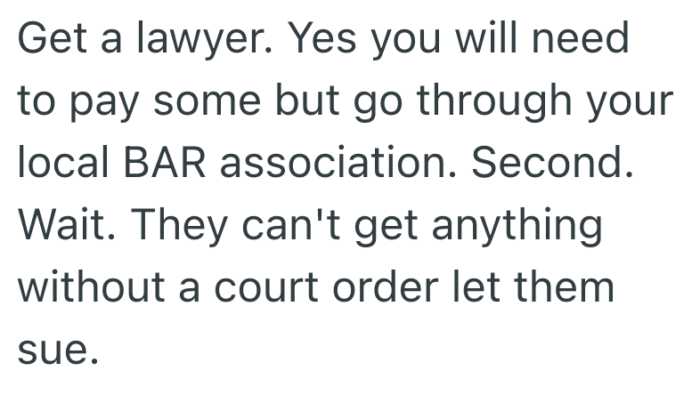Get a lawyer. Yes you will need to pay some but go through your local BAR association. Second. Wait. They can't get anything without a court order let them sue.