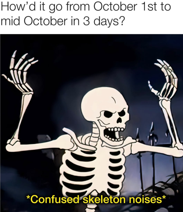 How'd it go from October 1st to mid October in 3 days? *Confused skeleton noises*