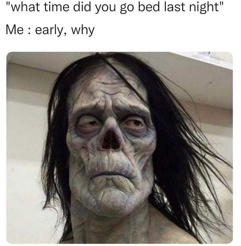 "what time did you go bed last night" Me: early, why