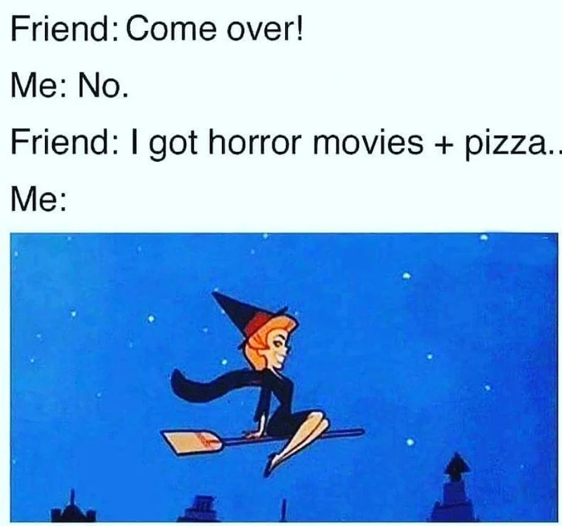 Friend: Come over! Me: No. Friend: I got horror movies + pizza. Me: