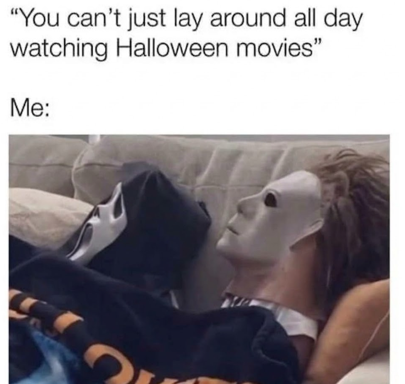"You can't just lay around all day watching Halloween movies" Me: