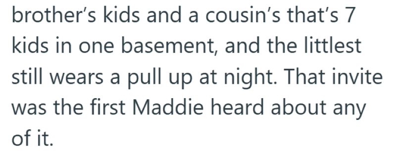 brother's kids and a cousin's that's 7 kids in one basement, and the littlest still wears a pull up at night. That invite was the first Maddie heard about any of it.