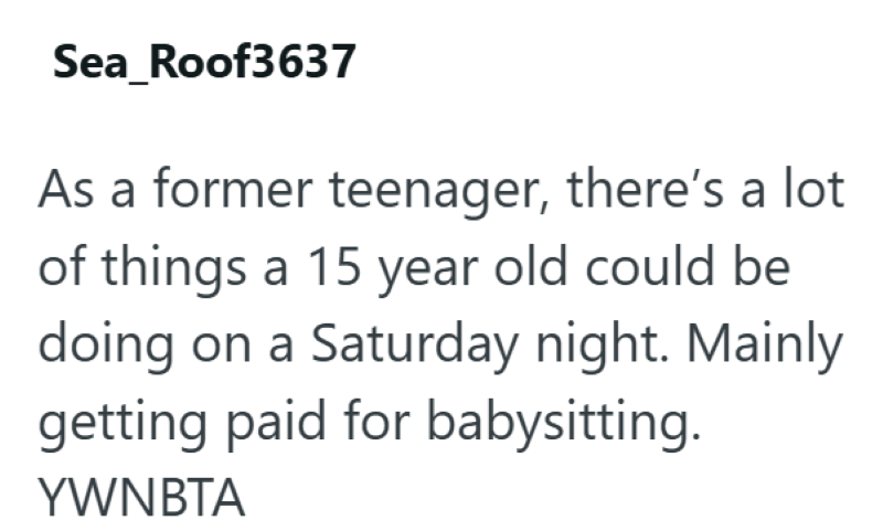 Sea_Roof3637 As a former teenager, there's a lot of things a 15 year old could be doing on a Saturday night. Mainly getting paid for babysitting. YWNBTA