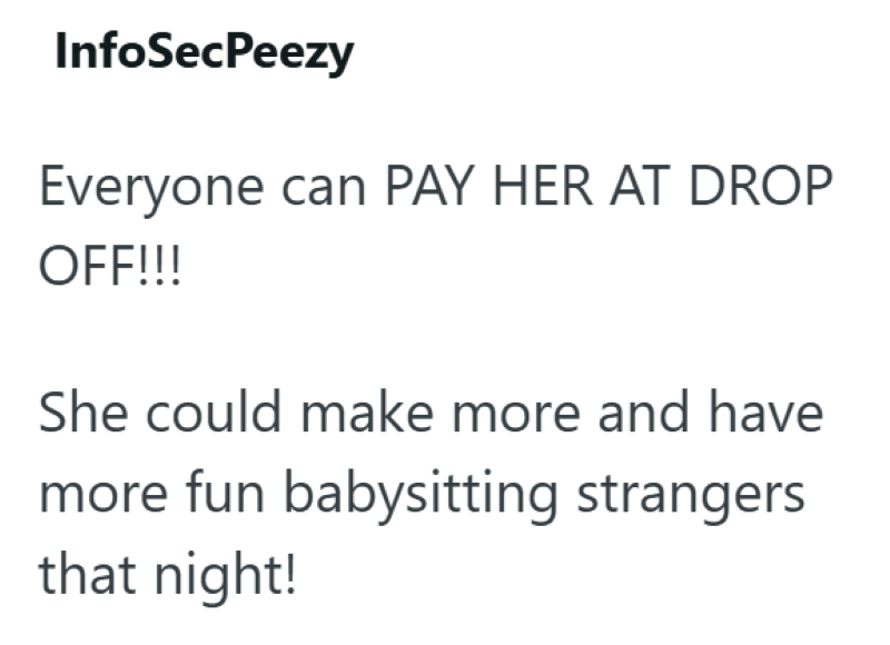 InfoSecPeezy Everyone can PAY HER AT DROP OFF!!! She could make more and have more fun babysitting strangers that night!