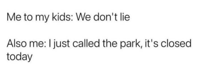 Me to my kids: We don't lie Also me: I just called the park, it's closed today