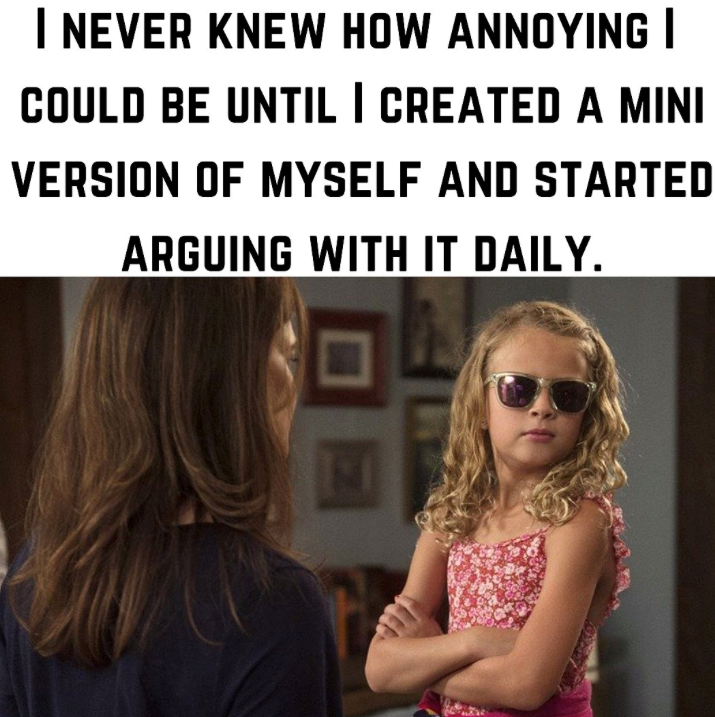 I NEVER KNEW HOW ANNOYING I COULD BE UNTIL I CREATED A MINI VERSION OF MYSELF AND STARTED ARGUING WITH IT DAILY. 回