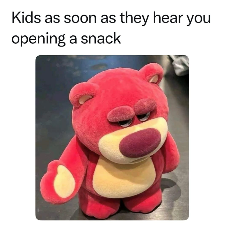 Kids as soon as they hear you opening a snack