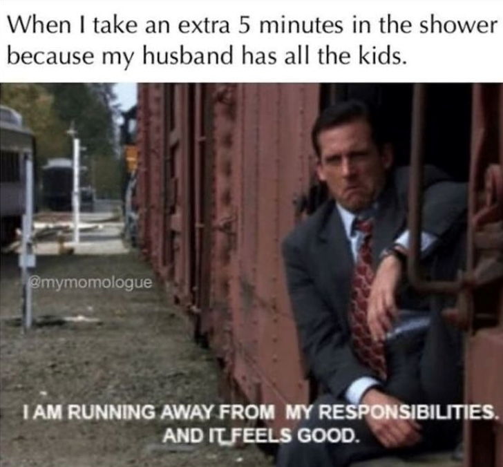 When I take an extra 5 minutes in the shower because my husband has all the kids. @mymomologue I AM RUNNING AWAY FROM MY RESPONSIBILITIES. AND IT FEELS GOOD.
