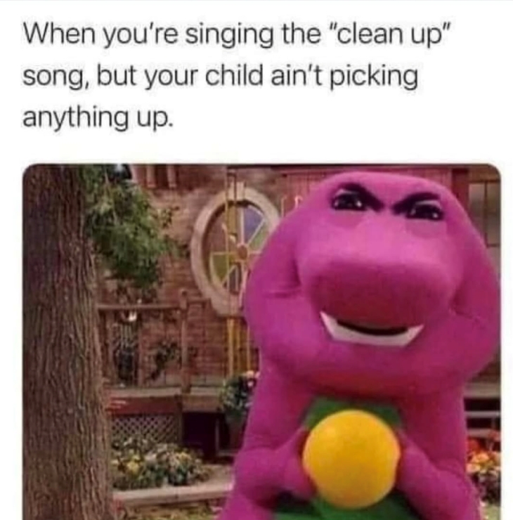 When you're singing the "clean up" song, but your child ain't picking anything up.