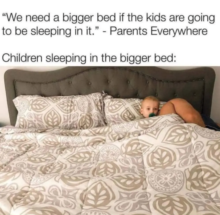 "We need a bigger bed if the kids are going to be sleeping in it." - Parents Everywhere Children sleeping in the bigger bed: