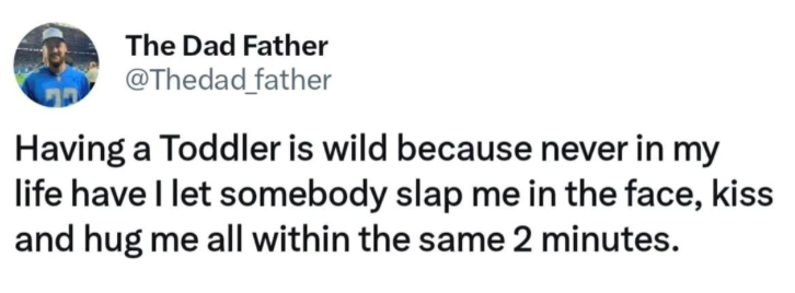 The Dad Father @Thedad_father Having a Toddler is wild because never in my life have I let somebody slap me in the face, kiss and hug me all within the same 2 minutes.